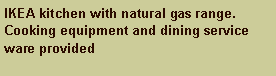 Text Box: IKEA kitchen with natural gas range. Cooking equipment and dining service ware provided