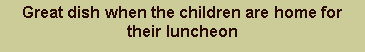 Text Box: Great dish when the children are home for their luncheon